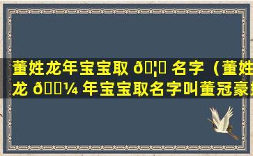 董姓龙年宝宝取 🦅 名字（董姓龙 🌼 年宝宝取名字叫董冠豪好吗）